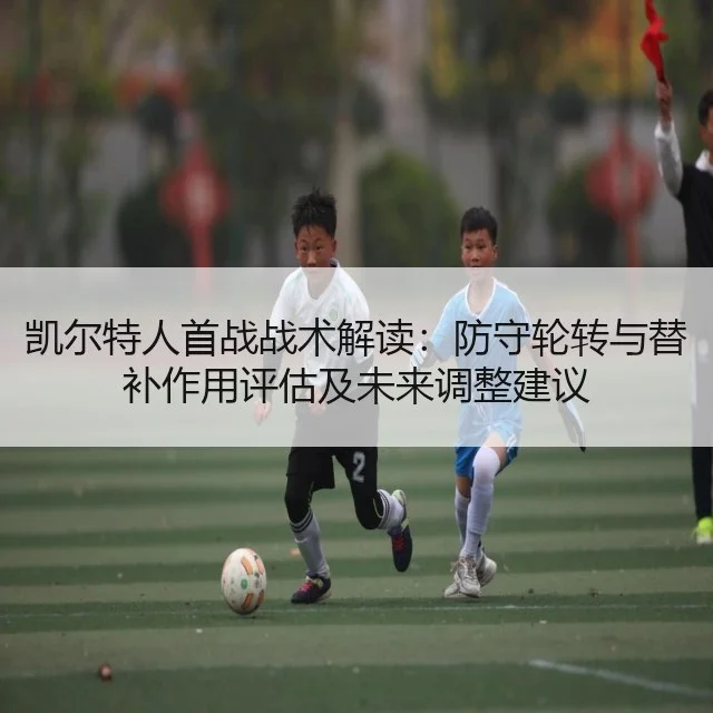 凯尔特人首战战术解读:防守轮转与替补作用评估及未来调整建议