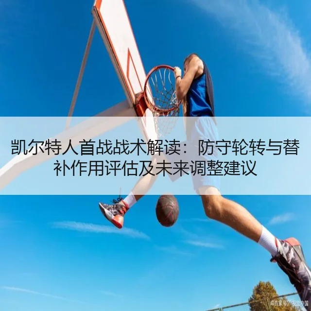 凯尔特人首战战术解读：防守轮转与替补作用评估及未来调整建议